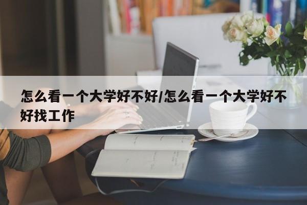 怎么看一个大学好不好/怎么看一个大学好不好找工作