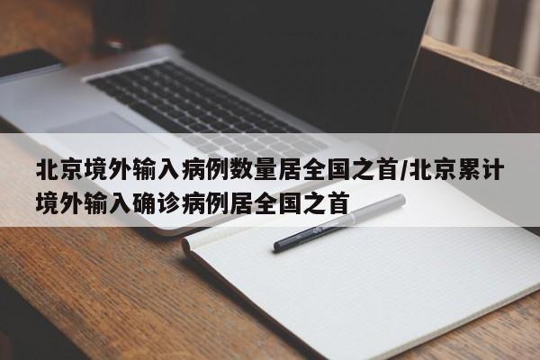北京境外输入病例数量居全国之首/北京累计境外输入确诊病例居全国之首