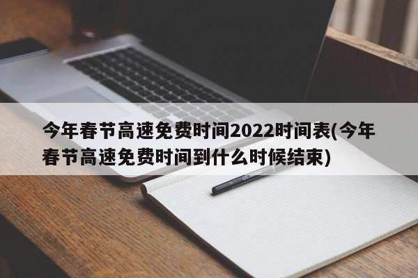 今年春节高速免费时间2022时间表(今年春节高速免费时间到什么时候结束)