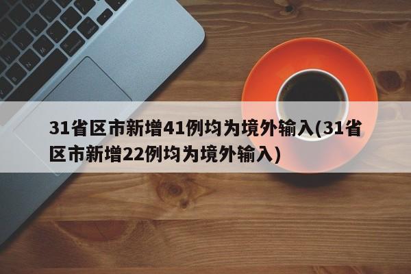 31省区市新增41例均为境外输入(31省区市新增22例均为境外输入)