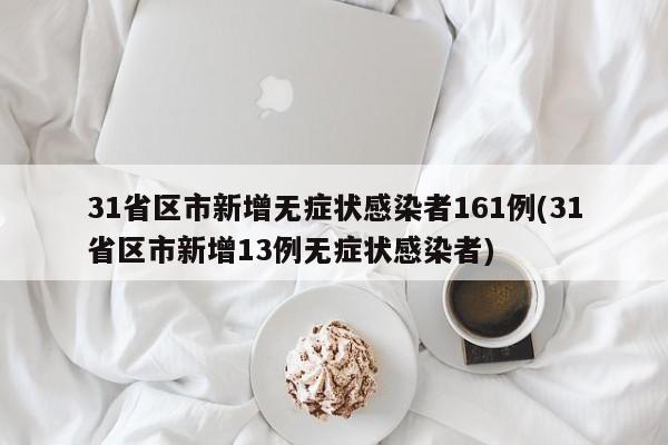 31省区市新增无症状感染者161例(31省区市新增13例无症状感染者)