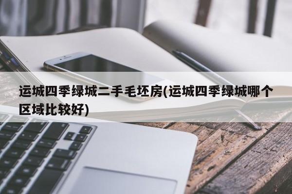 运城四季绿城二手毛坯房(运城四季绿城哪个区域比较好)