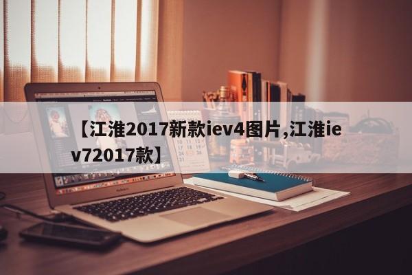 【江淮2017新款iev4图片,江淮iev72017款】
