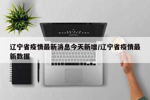 辽宁省疫情最新消息今天新增/辽宁省疫情最新数据