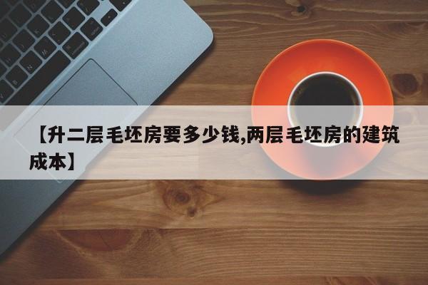 【升二层毛坯房要多少钱,两层毛坯房的建筑成本】