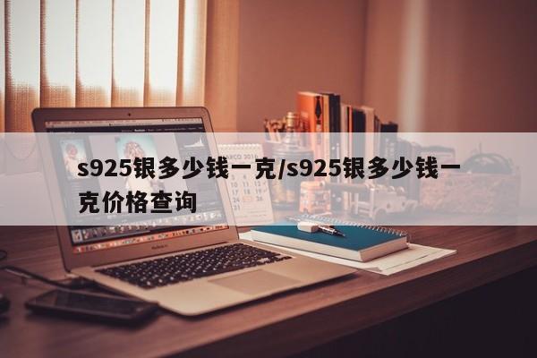 s925银多少钱一克/s925银多少钱一克价格查询