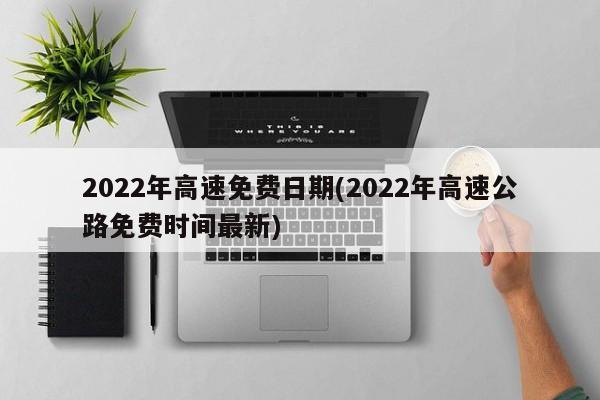 2022年高速免费日期(2022年高速公路免费时间最新)