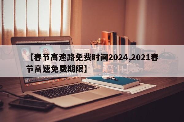【春节高速路免费时间2024,2021春节高速免费期限】