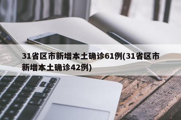 31省区市新增本土确诊61例(31省区市新增本土确诊42例)