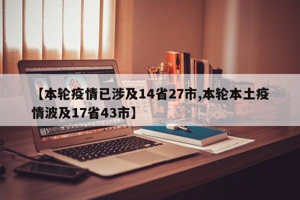 【本轮疫情已涉及14省27市,本轮本土疫情波及17省43市】