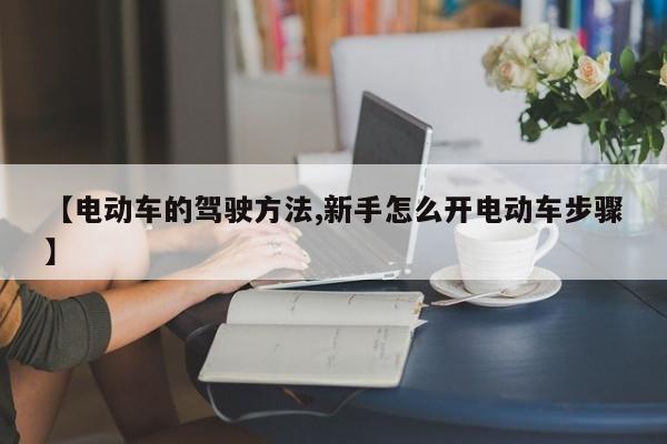 【电动车的驾驶方法,新手怎么开电动车步骤】