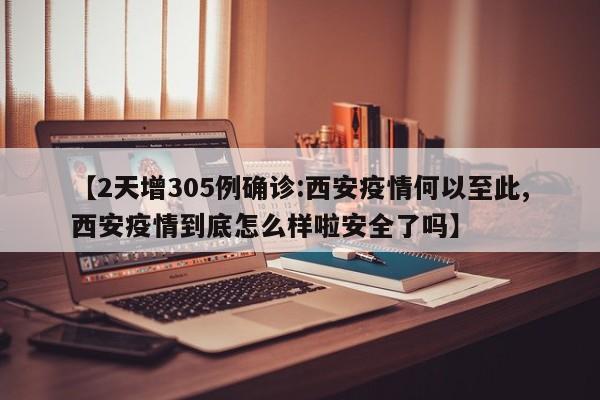 【2天增305例确诊:西安疫情何以至此,西安疫情到底怎么样啦安全了吗】