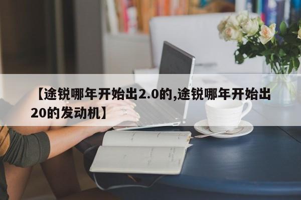 【途锐哪年开始出2.0的,途锐哪年开始出20的发动机】