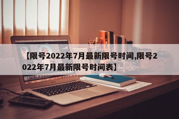 【限号2022年7月最新限号时间,限号2022年7月最新限号时间表】