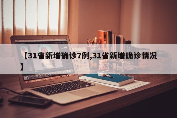 【31省新增确诊7例,31省新增确诊情况】