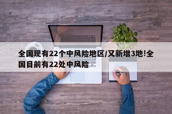 全国现有22个中风险地区/又新增3地!全国目前有22处中风险