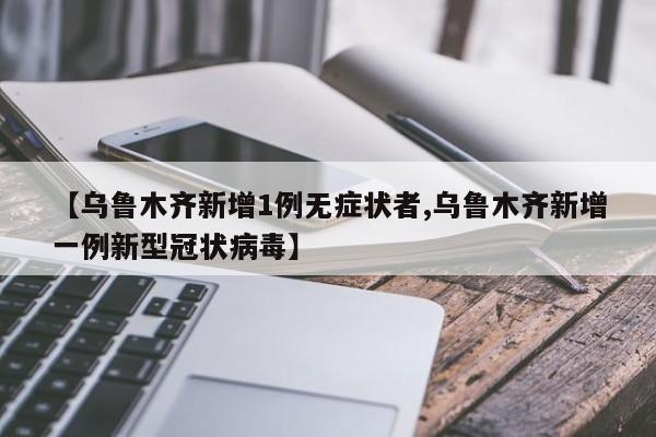 【乌鲁木齐新增1例无症状者,乌鲁木齐新增一例新型冠状病毒】