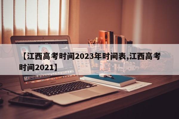 【江西高考时间2023年时间表,江西高考时间2021】