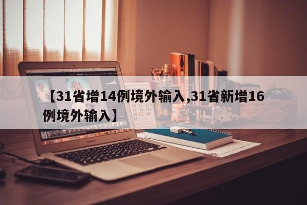 【31省增14例境外输入,31省新增16例境外输入】