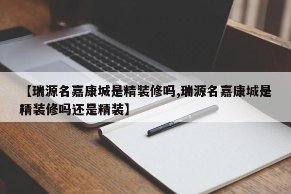 【瑞源名嘉康城是精装修吗,瑞源名嘉康城是精装修吗还是精装】