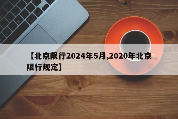 【北京限行2024年5月,2020年北京限行规定】