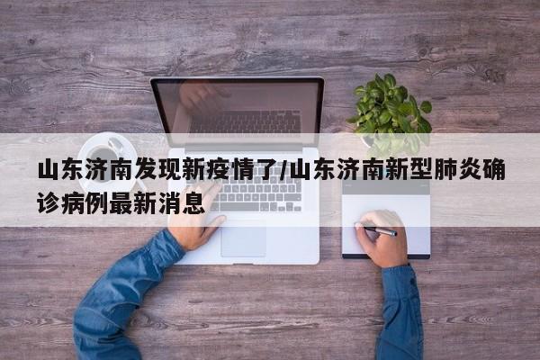 山东济南发现新疫情了/山东济南新型肺炎确诊病例最新消息