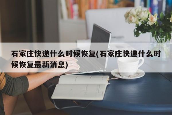 石家庄快递什么时候恢复(石家庄快递什么时候恢复最新消息)