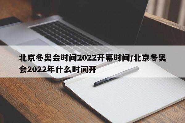 北京冬奥会时间2022开幕时间/北京冬奥会2022年什么时间开