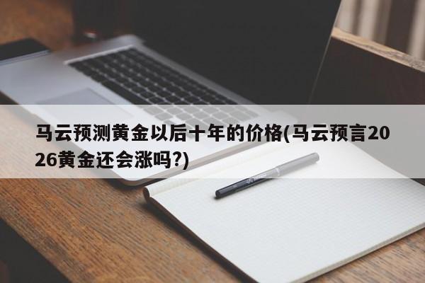 马云预测黄金以后十年的价格(马云预言2026黄金还会涨吗?)