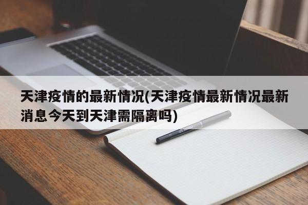 天津疫情的最新情况(天津疫情最新情况最新消息今天到天津需隔离吗)