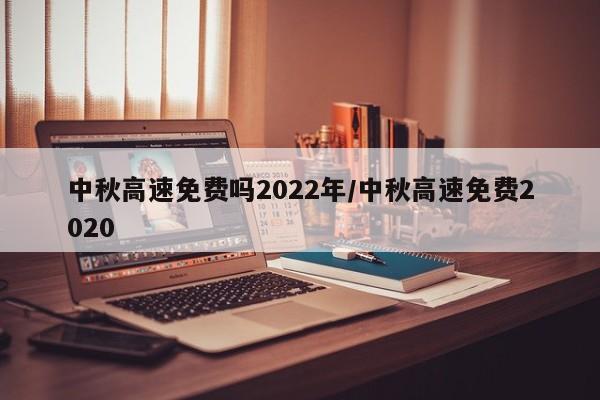 中秋高速免费吗2022年/中秋高速免费2020