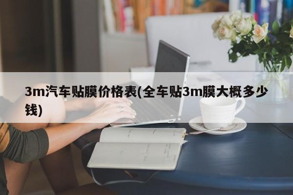 3m汽车贴膜价格表(全车贴3m膜大概多少钱)