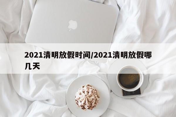 2021清明放假时间/2021清明放假哪几天