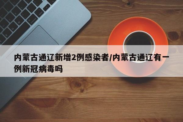 内蒙古通辽新增2例感染者/内蒙古通辽有一例新冠病毒吗